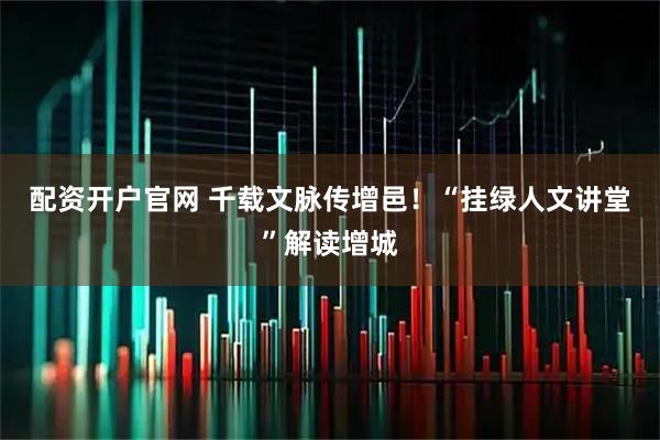 配资开户官网 千载文脉传增邑！“挂绿人文讲堂”解读增城