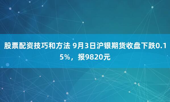 股票配资技巧和方法 9月3日沪银期货收盘下跌0.15%，报9820元