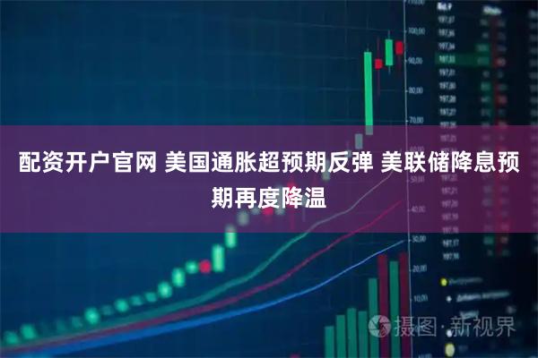 配资开户官网 美国通胀超预期反弹 美联储降息预期再度降温