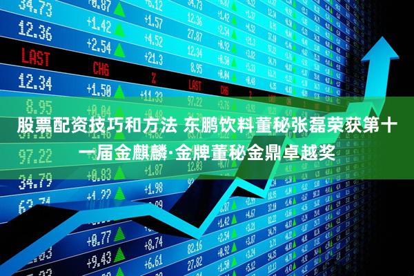 股票配资技巧和方法 东鹏饮料董秘张磊荣获第十一届金麒麟·金牌董秘金鼎卓越奖