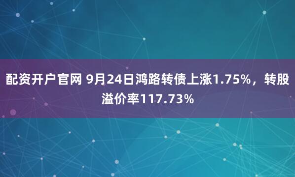 配资开户官网 9月24日鸿路转债上涨1.75%，转股溢价率117.73%