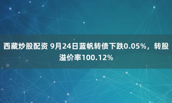 西藏炒股配资 9月24日蓝帆转债下跌0.05%，转股溢价率100.12%