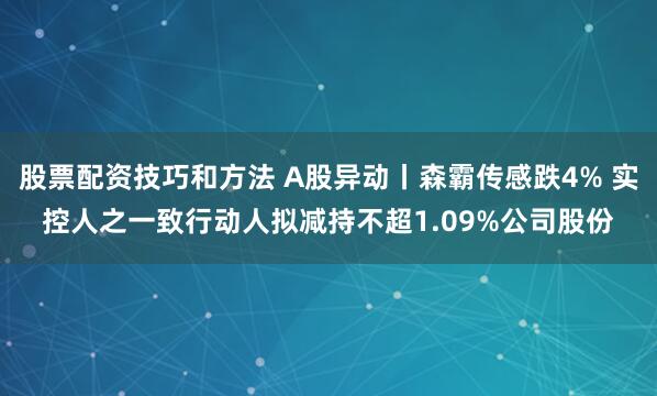 股票配资技巧和方法 A股异动丨森霸传感跌4% 实控人之一致行动人拟减持不超1.09%公司股份