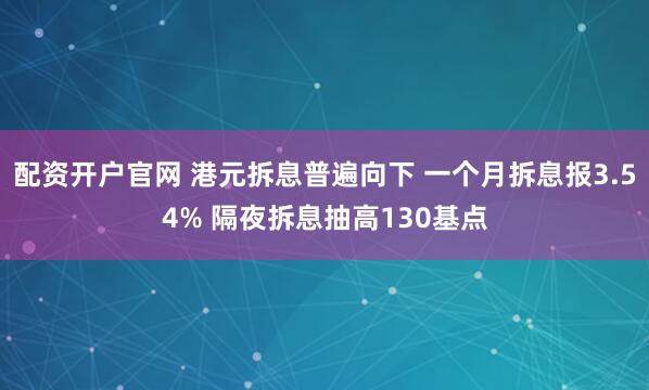 配资开户官网 港元拆息普遍向下 一个月拆息报3.54% 隔夜拆息抽高130基点