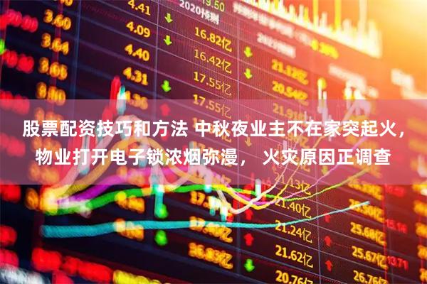 股票配资技巧和方法 中秋夜业主不在家突起火，物业打开电子锁浓烟弥漫， 火灾原因正调查