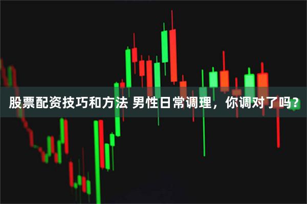 股票配资技巧和方法 男性日常调理，你调对了吗？