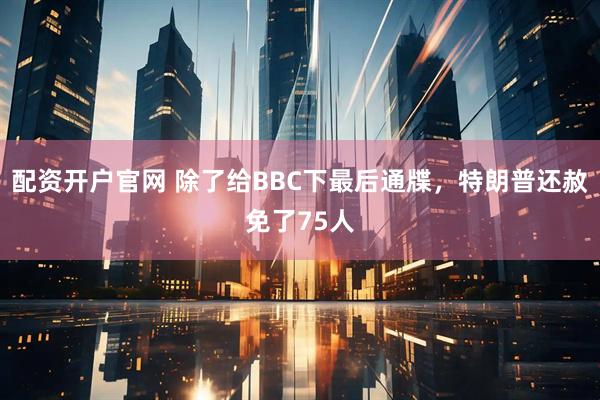 配资开户官网 除了给BBC下最后通牒,特朗普还赦免了75人