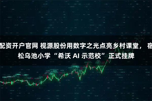 配资开户官网 视源股份用数字之光点亮乡村课堂, 宿松乌池小学 “希沃 AI 示范校” 正式挂牌