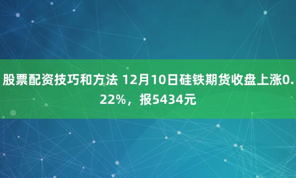 股票配资技巧和方法 12月10日硅铁期货收盘上涨0.22%,报5434元