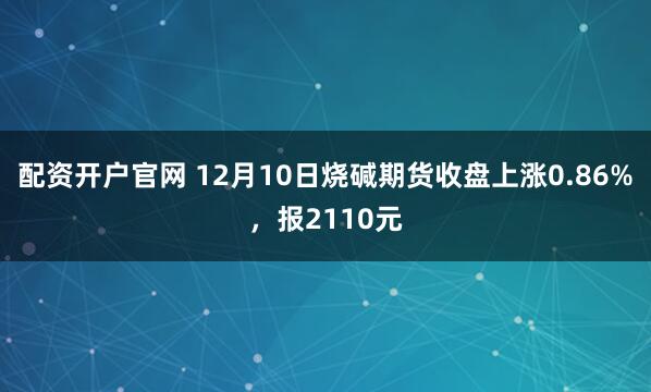 配资开户官网 12月10日烧碱期货收盘上涨0.86%，报2110元