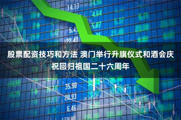 股票配资技巧和方法 澳门举行升旗仪式和酒会庆祝回归祖国二十六周年