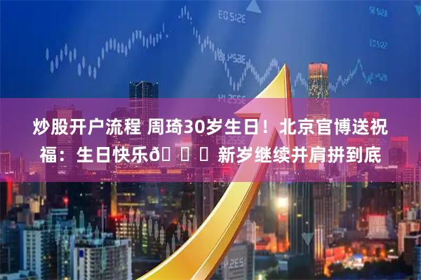 炒股开户流程 周琦30岁生日！北京官博送祝福：生日快乐🎂新岁继续并肩拼到底