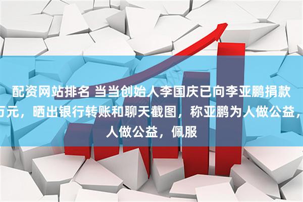 配资网站排名 当当创始人李国庆已向李亚鹏捐款100万元，晒出银行转账和聊天截图，称亚鹏为人做公益，佩服