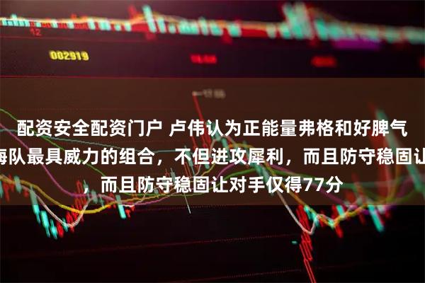 配资安全配资门户 卢伟认为正能量弗格和好脾气洛弗顿才是上海队最具威力的组合,不但进攻犀利,而且防守稳固让对手仅得77分