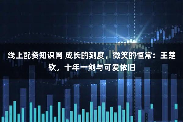 线上配资知识网 成长的刻度，微笑的恒常：王楚钦，十年一剑与可爱依旧