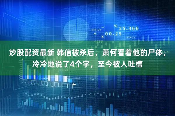 炒股配资最新 韩信被杀后,萧何看着他的尸体,冷冷地说了4个字,至今被人吐槽