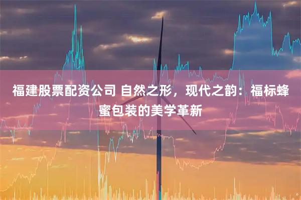 福建股票配资公司 自然之形，现代之韵：福标蜂蜜包装的美学革新