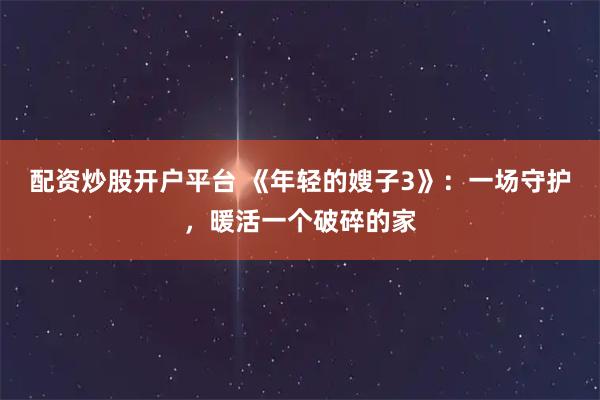 配资炒股开户平台 《年轻的嫂子3》：一场守护，暖活一个破碎的家