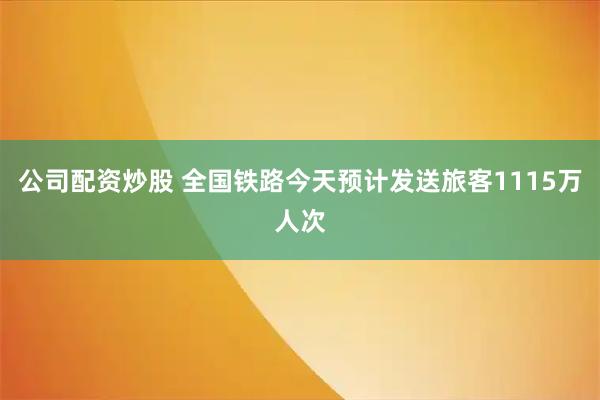 公司配资炒股 全国铁路今天预计发送旅客1115万人次