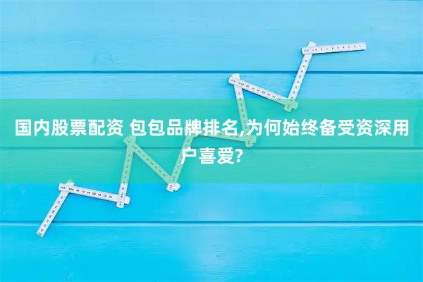 国内股票配资 包包品牌排名,为何始终备受资深用户喜爱?
