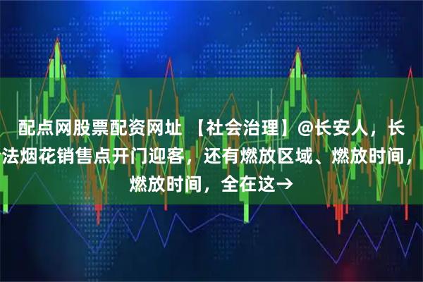 配点网股票配资网址 【社会治理】@长安人，长安唯一合法烟花销售点开门迎客，还有燃放区域、燃放时间，全在这→