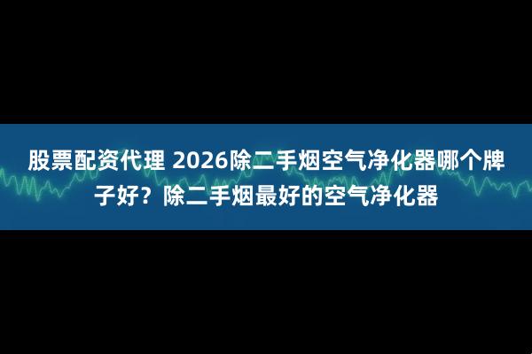 股票配资代理 2026除二手烟空气净化器哪个牌子好？除二手烟最好的空气净化器