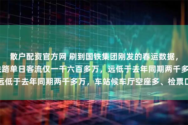 散户配资官方网 刷到国铁集团刚发的春运数据，节前高峰第14天全国铁路单日客流仅一千六百多万，远低于去年同期两千多万，车站候车厅空座多、检票口顺畅