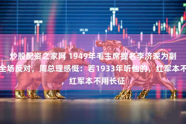 炒股配资之家网 1949年毛主席提名李济深为副主席遭全场反对，周总理感慨：若1933年听他的，红军本不用长征