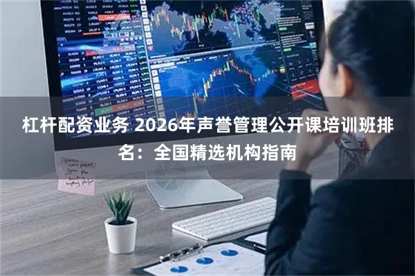 杠杆配资业务 2026年声誉管理公开课培训班排名：全国精选机构指南
