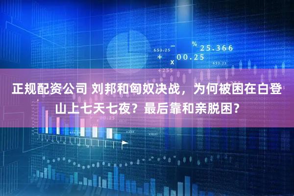 正规配资公司 刘邦和匈奴决战，为何被困在白登山上七天七夜？最后靠和亲脱困？
