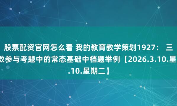 股票配资官网怎么看 我的教育教学策划1927： 三角函数参与考题中的常态基础中档题举例【2026.3.10.星期二】