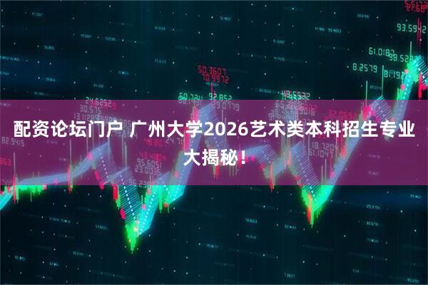 配资论坛门户 广州大学2026艺术类本科招生专业大揭秘！