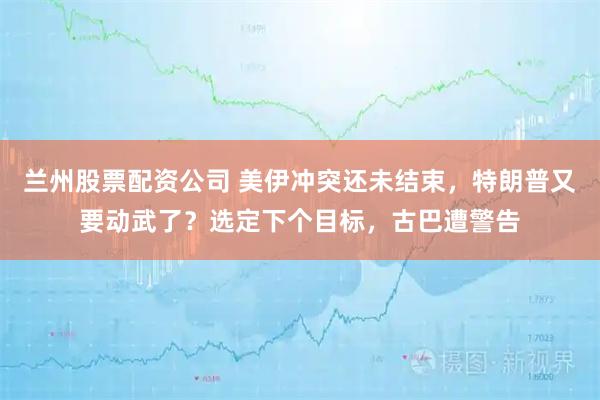 兰州股票配资公司 美伊冲突还未结束，特朗普又要动武了？选定下个目标，古巴遭警告