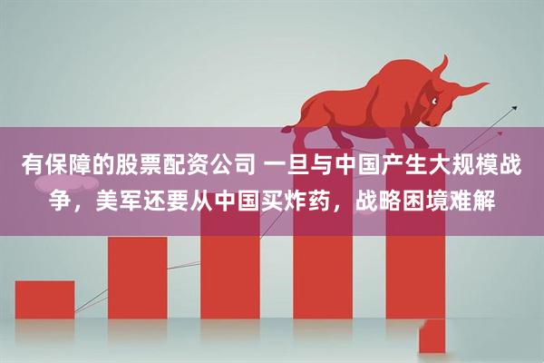 有保障的股票配资公司 一旦与中国产生大规模战争，美军还要从中国买炸药，战略困境难解