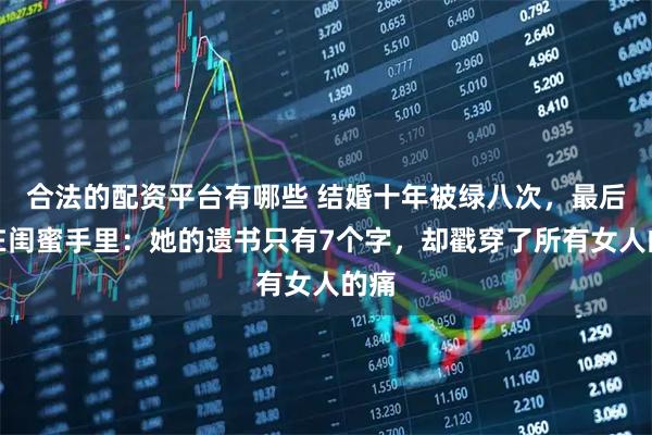 合法的配资平台有哪些 结婚十年被绿八次,最后栽在闺蜜手里:她的遗书只有7个字,却戳穿了所有女人的痛