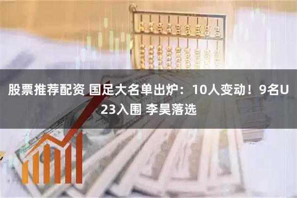 股票推荐配资 国足大名单出炉:10人变动!9名U23入围 李昊落选