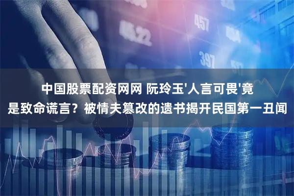 中国股票配资网网 阮玲玉'人言可畏'竟是致命谎言？被情夫篡改的遗书揭开民国第一丑闻