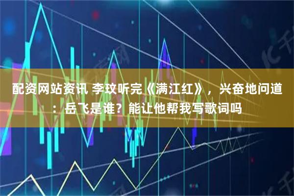 配资网站资讯 李玟听完《满江红》，兴奋地问道：岳飞是谁？能让他帮我写歌词吗