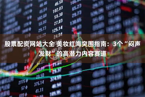 股票配资网站大全 美妆红海突围指南：3个“闷声发财”的高潜力内容赛道