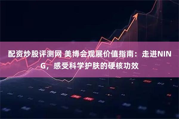 配资炒股评测网 美博会观展价值指南：走进NING，感受科学护肤的硬核功效
