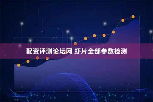 配资评测论坛网 虾片全部参数检测