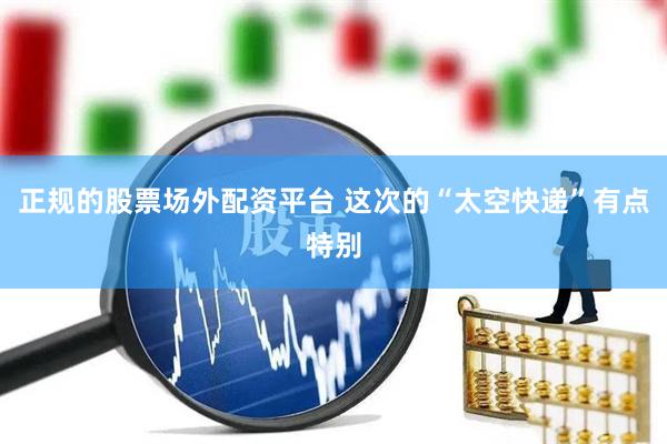 正规的股票场外配资平台 这次的“太空快递”有点特别
