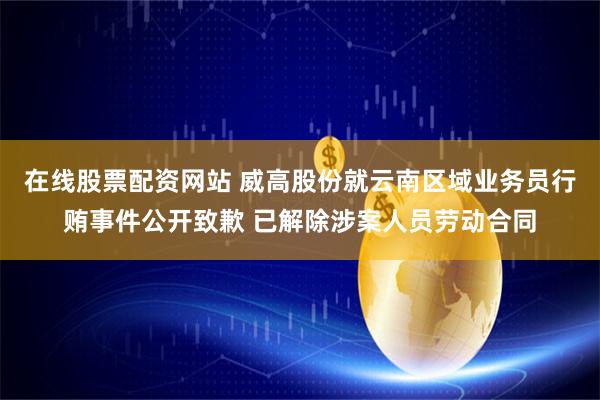 在线股票配资网站 威高股份就云南区域业务员行贿事件公开致歉 已解除涉案人员劳动合同