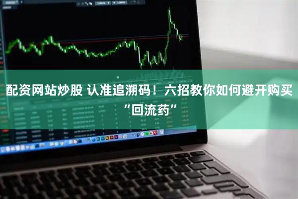 配资网站炒股 认准追溯码！六招教你如何避开购买“回流药”