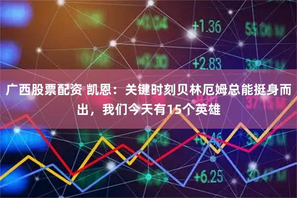 广西股票配资 凯恩:关键时刻贝林厄姆总能挺身而出,我们今天有15个英雄