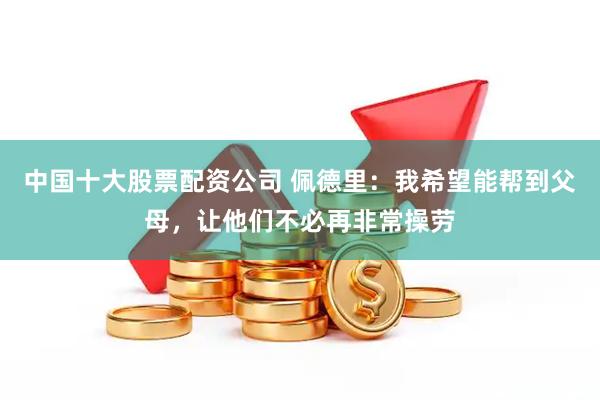 中国十大股票配资公司 佩德里：我希望能帮到父母，让他们不必再非常操劳