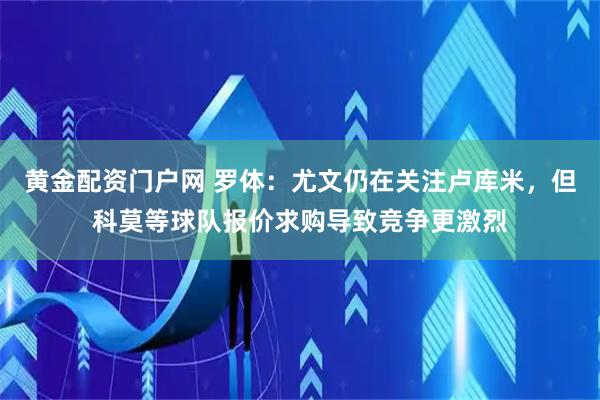 黄金配资门户网 罗体：尤文仍在关注卢库米，但科莫等球队报价求购导致竞争更激烈