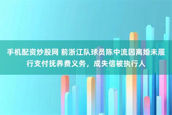 手机配资炒股网 前浙江队球员陈中流因离婚未履行支付抚养费义务，成失信被执行人